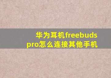 华为耳机freebuds pro怎么连接其他手机